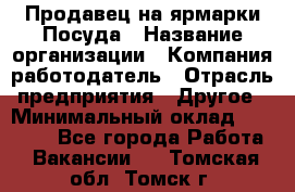 Продавец на ярмарки.Посуда › Название организации ­ Компания-работодатель › Отрасль предприятия ­ Другое › Минимальный оклад ­ 45 000 - Все города Работа » Вакансии   . Томская обл.,Томск г.